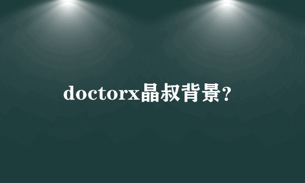 doctorx晶叔背景？