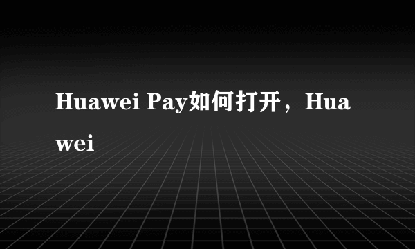 Huawei Pay如何打开，Huawei