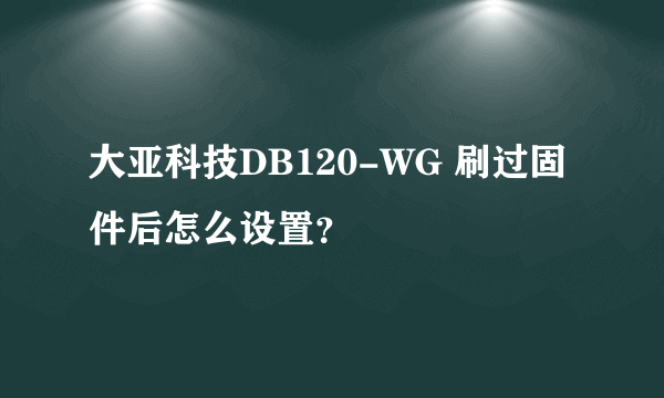 大亚科技DB120-WG 刷过固件后怎么设置？