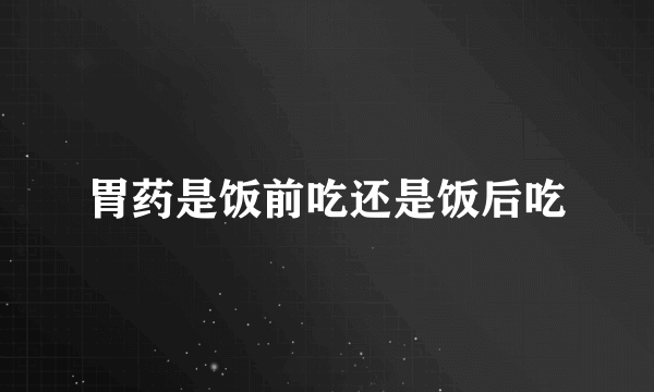 胃药是饭前吃还是饭后吃