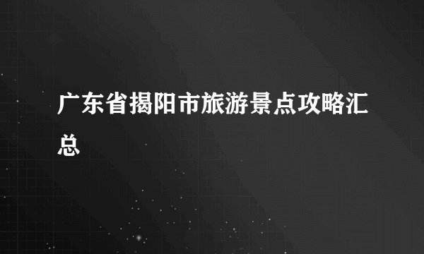 广东省揭阳市旅游景点攻略汇总