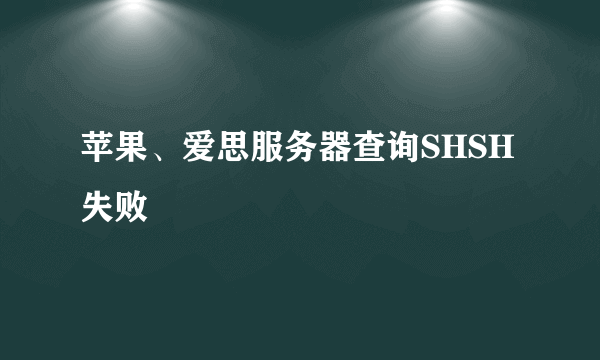 苹果、爱思服务器查询SHSH失败