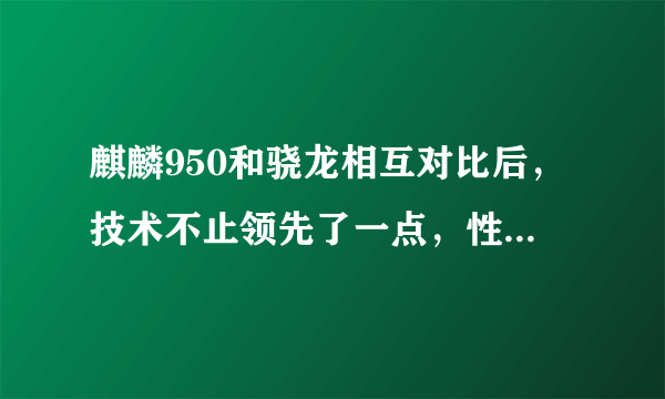 麒麟950和骁龙相互对比后，技术不止领先了一点，性能差距相当大