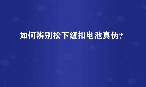 如何辨别松下纽扣电池真伪？