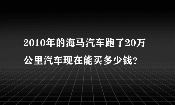 2010年的海马汽车跑了20万公里汽车现在能买多少钱？