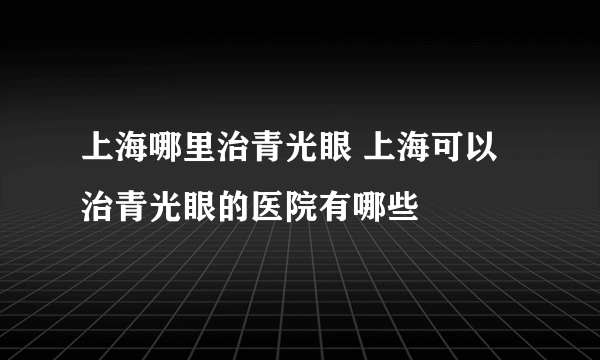 上海哪里治青光眼 上海可以治青光眼的医院有哪些