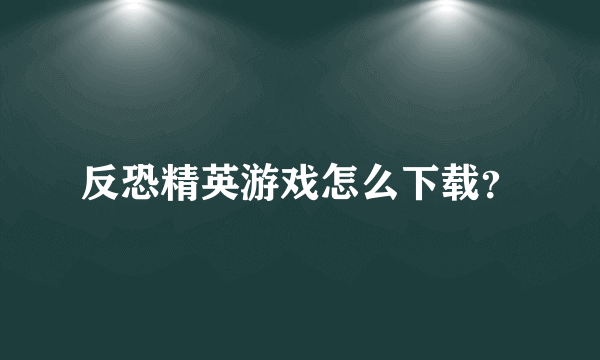 反恐精英游戏怎么下载？