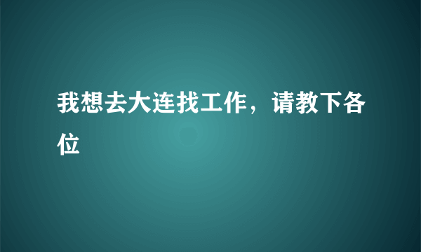 我想去大连找工作，请教下各位