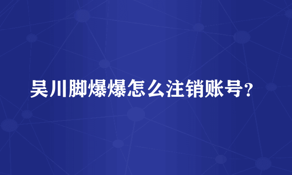 吴川脚爆爆怎么注销账号？