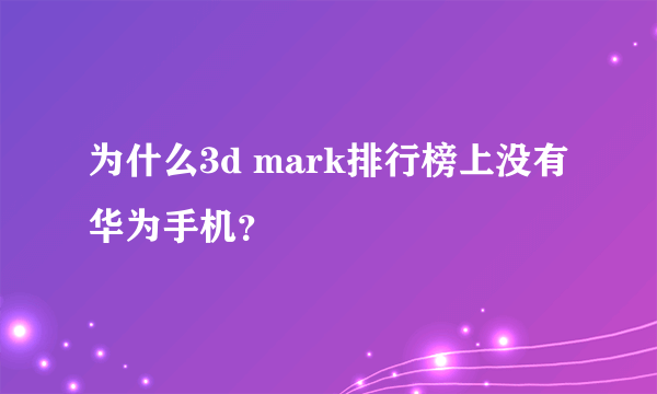 为什么3d mark排行榜上没有华为手机？