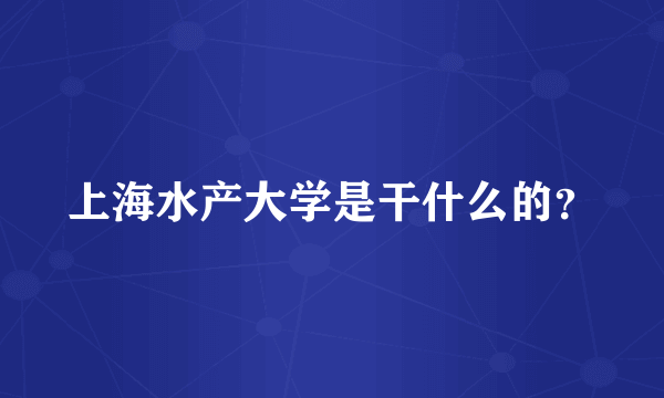 上海水产大学是干什么的？