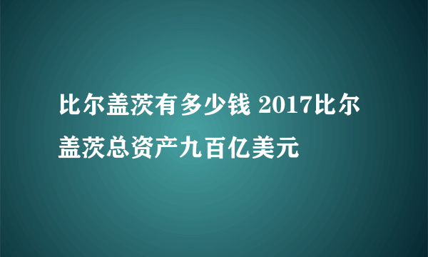 比尔盖茨有多少钱 2017比尔盖茨总资产九百亿美元