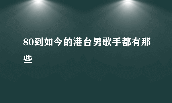 80到如今的港台男歌手都有那些