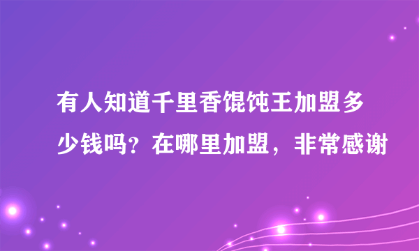 有人知道千里香馄饨王加盟多少钱吗？在哪里加盟，非常感谢