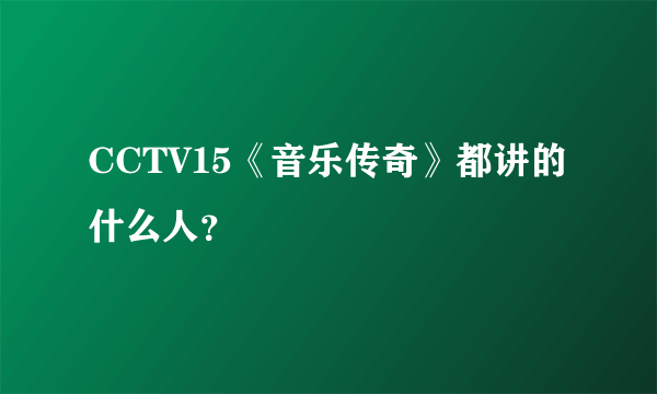 CCTV15《音乐传奇》都讲的什么人？