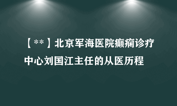 【**】北京军海医院癫痫诊疗中心刘国江主任的从医历程