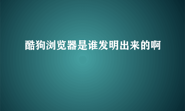 酷狗浏览器是谁发明出来的啊