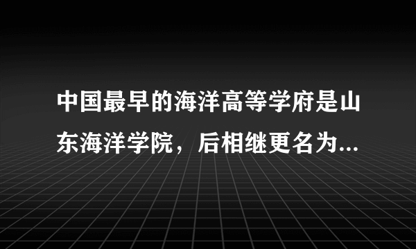 中国最早的海洋高等学府是山东海洋学院，后相继更名为青岛海洋大学、中国海洋大学，它是国家重点建设的211和985大学，双一流大学（）。