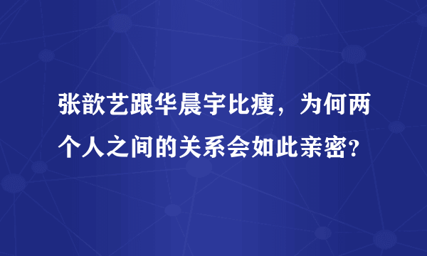 张歆艺跟华晨宇比瘦，为何两个人之间的关系会如此亲密？