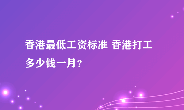 香港最低工资标准 香港打工多少钱一月？