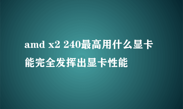 amd x2 240最高用什么显卡能完全发挥出显卡性能