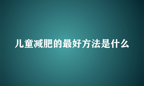 儿童减肥的最好方法是什么