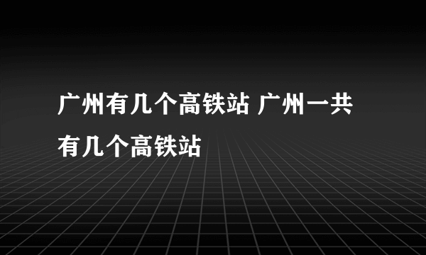 广州有几个高铁站 广州一共有几个高铁站