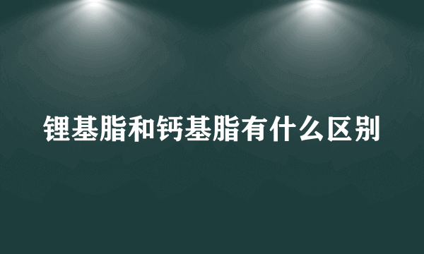 锂基脂和钙基脂有什么区别