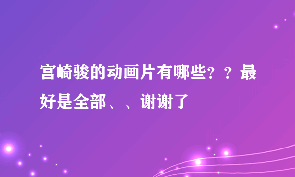 宫崎骏的动画片有哪些？？最好是全部、、谢谢了